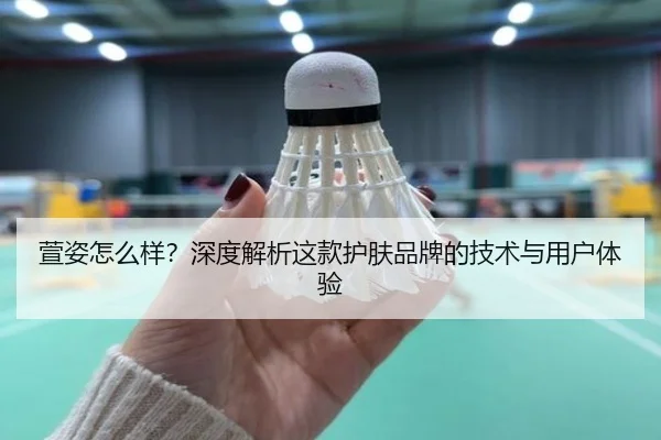 萱姿怎么样？深度解析这款护肤品牌的技术与用户体验