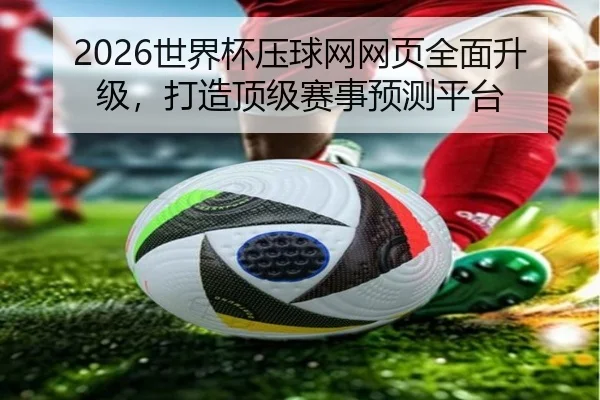 2026世界杯压球网网页全面升级，打造顶级赛事预测平台